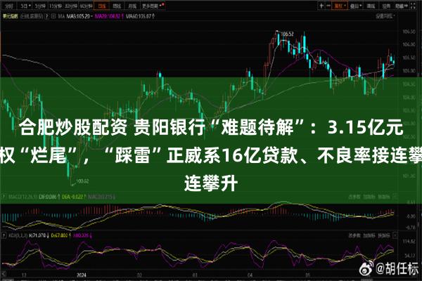 合肥炒股配资 贵阳银行“难题待解”：3.15亿元债权“烂尾”，“踩雷”正威系16亿贷款、不良率接连攀升