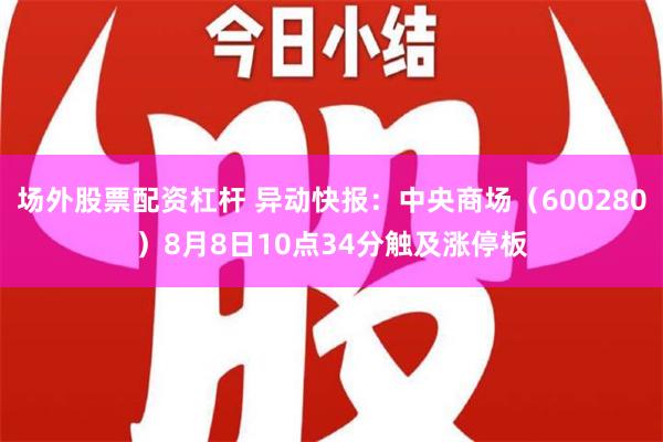 场外股票配资杠杆 异动快报：中央商场（600280）8月8日10点34分触及涨停板