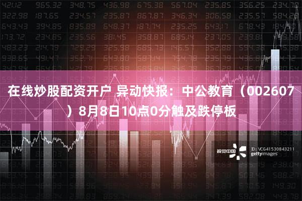 在线炒股配资开户 异动快报：中公教育（002607）8月8日10点0分触及跌停板