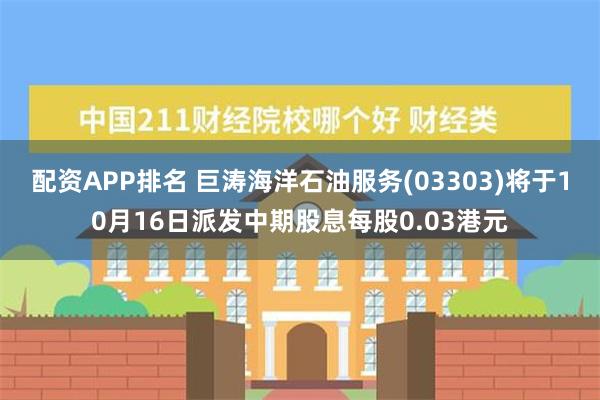 配资APP排名 巨涛海洋石油服务(03303)将于10月16日派发中期股息每股0.03港元