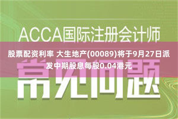 股票配资利率 大生地产(00089)将于9月27日派发中期股息每股0.04港元