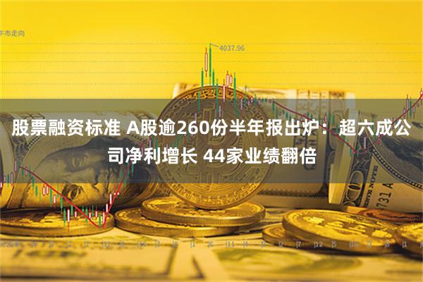 股票融资标准 A股逾260份半年报出炉：超六成公司净利增长 44家业绩翻倍