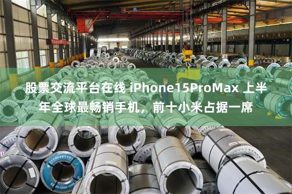 股票交流平台在线 iPhone15ProMax 上半年全球最畅销手机，前十小米占据一席