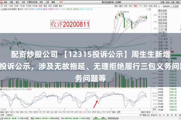 配资炒股公司 【12315投诉公示】周生生新增5件投诉公示，涉及无故拖延、无理拒绝履行三包义务问题等