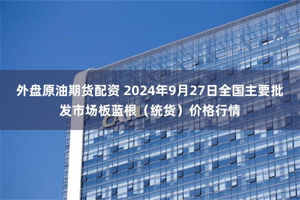 外盘原油期货配资 2024年9月27日全国主要批发市场板蓝根（统货）价格行情