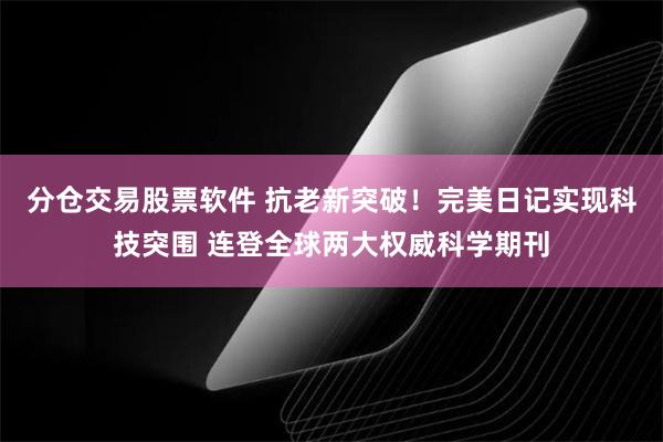 分仓交易股票软件 抗老新突破！完美日记实现科技突围 连登全球两大权威科学期刊