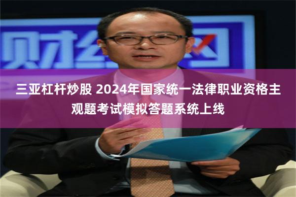 三亚杠杆炒股 2024年国家统一法律职业资格主观题考试模拟答题系统上线