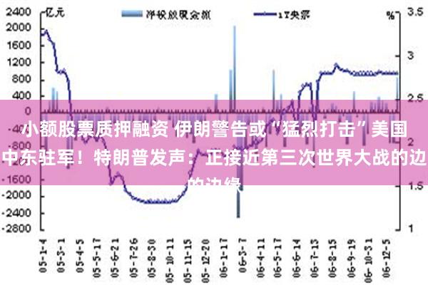 小额股票质押融资 伊朗警告或“猛烈打击”美国在中东驻军！特朗普发声：正接近第三次世界大战的边缘