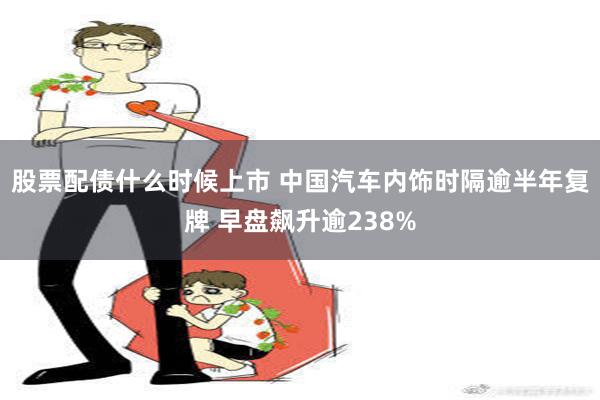 股票配债什么时候上市 中国汽车内饰时隔逾半年复牌 早盘飙升逾238%