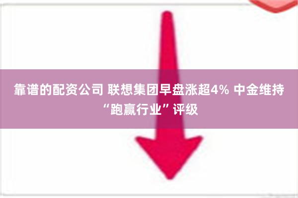 靠谱的配资公司 联想集团早盘涨超4% 中金维持“跑赢行业”评级