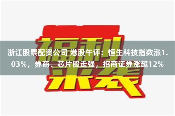 浙江股票配资公司 港股午评：恒生科技指数涨1.03%，券商、芯片股走强，招商证券涨超12%