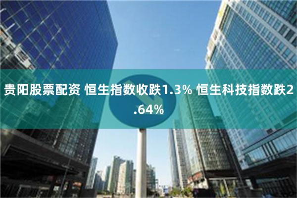 贵阳股票配资 恒生指数收跌1.3% 恒生科技指数跌2.64%