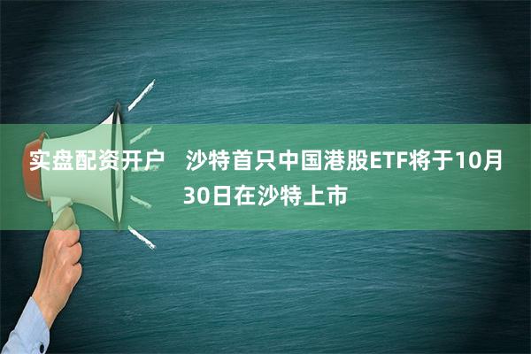 实盘配资开户   沙特首只中国港股ETF将于10月30日在沙特上市