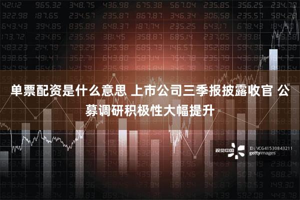 单票配资是什么意思 上市公司三季报披露收官 公募调研积极性大幅提升