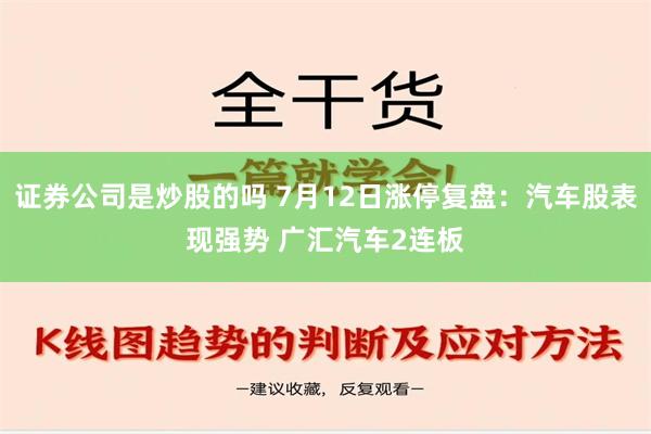 证券公司是炒股的吗 7月12日涨停复盘：汽车股表现强势 广汇汽车2连板