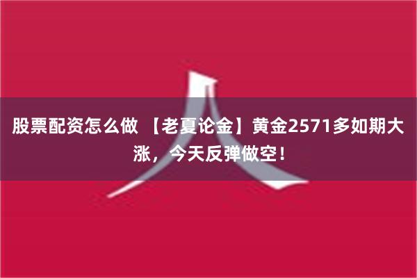 股票配资怎么做 【老夏论金】黄金2571多如期大涨，今天反弹做空！