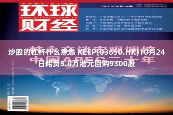 炒股的杠杆什么意思 KEEP(03650.HK)10月24日耗资5.6万港元回购9300股