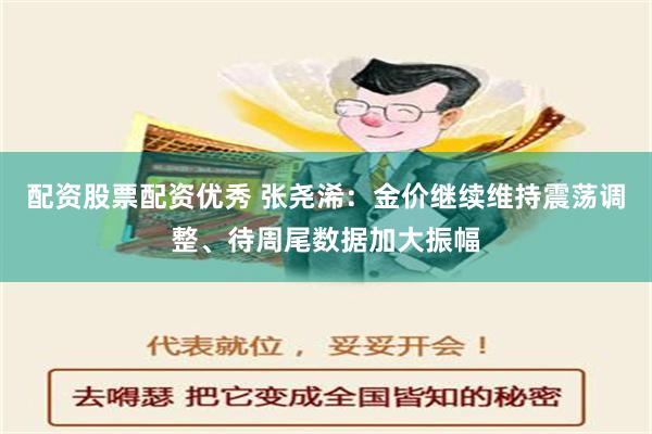 配资股票配资优秀 张尧浠：金价继续维持震荡调整、待周尾数据加大振幅