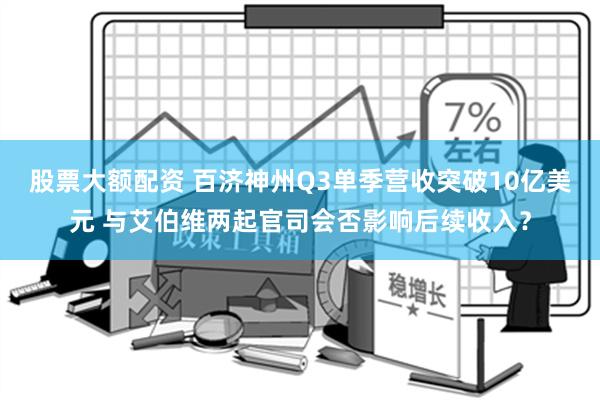 股票大额配资 百济神州Q3单季营收突破10亿美元 与艾伯维两起官司会否影响后续收入？