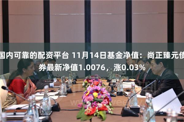 国内可靠的配资平台 11月14日基金净值：尚正臻元债券最新净值1.0076，涨0.03%