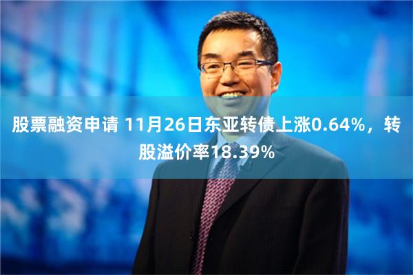 股票融资申请 11月26日东亚转债上涨0.64%，转股溢价率18.39%