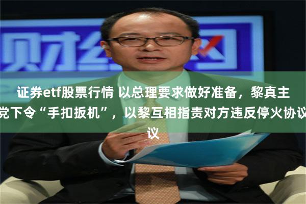 证券etf股票行情 以总理要求做好准备，黎真主党下令“手扣扳机”，以黎互相指责对方违反停火协议