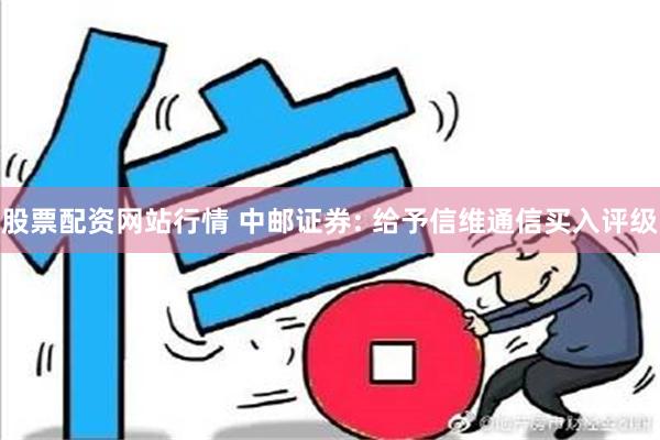 股票配资网站行情 中邮证券: 给予信维通信买入评级