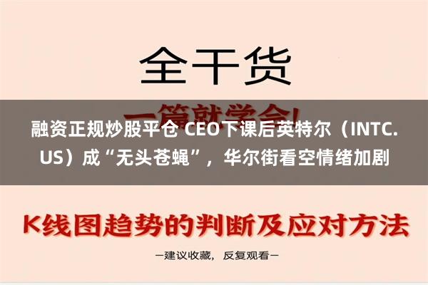 融资正规炒股平仓 CEO下课后英特尔（INTC.US）成“无头苍蝇”，华尔街看空情绪加剧