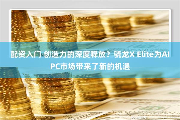 配资入门 创造力的深度释放？骁龙X Elite为AIPC市场带来了新的机遇