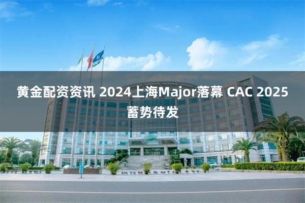 黄金配资资讯 2024上海Major落幕 CAC 2025蓄势待发