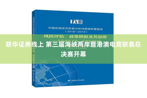 联华证券线上 第三届海峡两岸暨港澳电竞联赛总决赛开幕