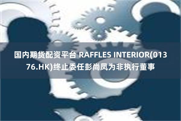 国内期货配资平台 RAFFLES INTERIOR(01376.HK)终止委任彭尚凤为非执行董事