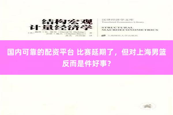 国内可靠的配资平台 比赛延期了，但对上海男篮反而是件好事？