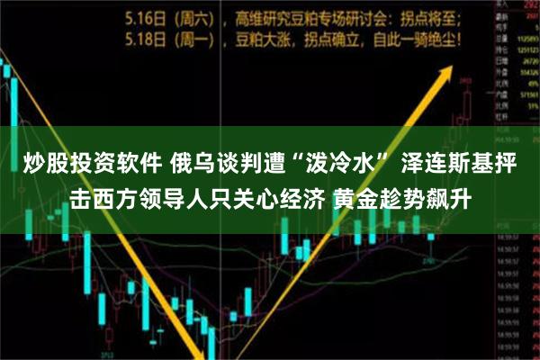 炒股投资软件 俄乌谈判遭“泼冷水” 泽连斯基抨击西方领导人只关心经济 黄金趁势飙升