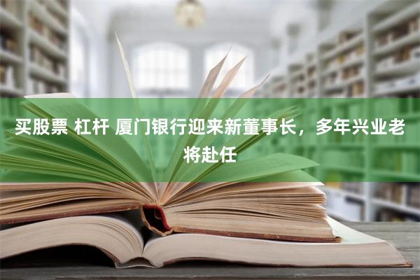 买股票 杠杆 厦门银行迎来新董事长，多年兴业老将赴任