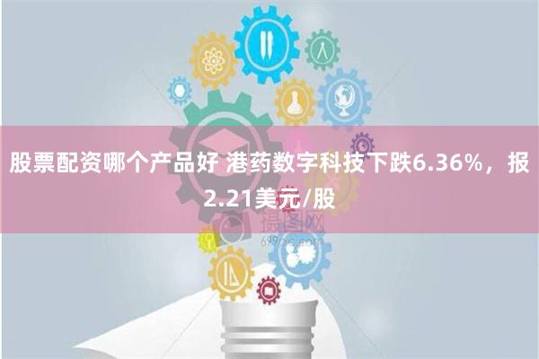 股票配资哪个产品好 港药数字科技下跌6.36%，报2.21美元/股