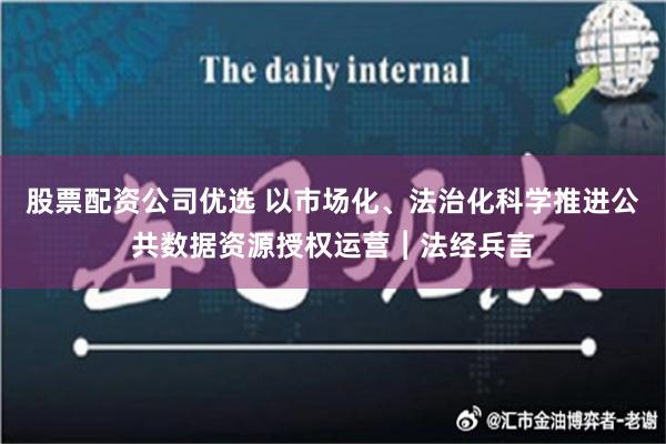 股票配资公司优选 以市场化、法治化科学推进公共数据资源授权运营︱法经兵言