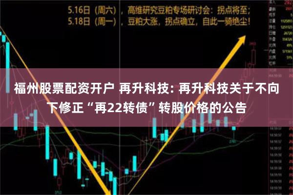 福州股票配资开户 再升科技: 再升科技关于不向下修正“再22转债”转股价格的公告