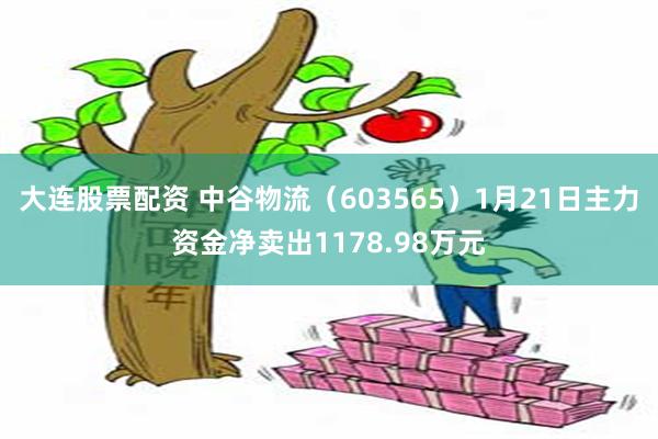 大连股票配资 中谷物流（603565）1月21日主力资金净卖出1178.98万元